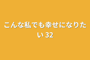 こんな私でも幸せになりたい 32