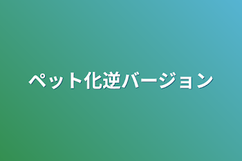 「ペット化逆バージョン」のメインビジュアル