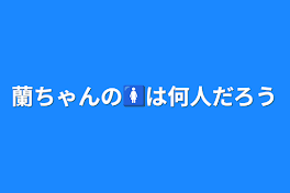 蘭ちゃんの🚺は何人だろう