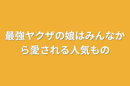 最強ヤクザの娘はみんなから愛される人気もの