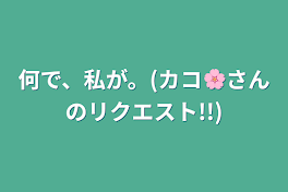 何で、私が。(カコ🌸さんのリクエスト!!)