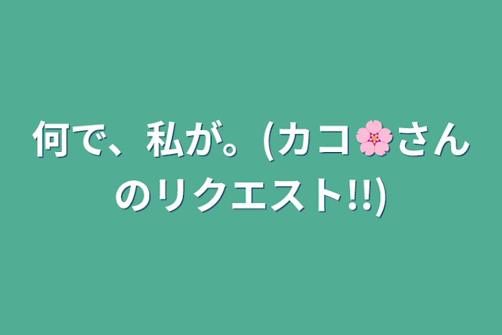 「何で、私が。(カコ🌸さんのリクエスト!!)」のメインビジュアル