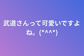 武道さんって可愛いですよね。(*^^*)