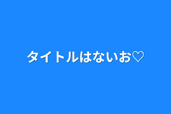 タイトルはないお♡