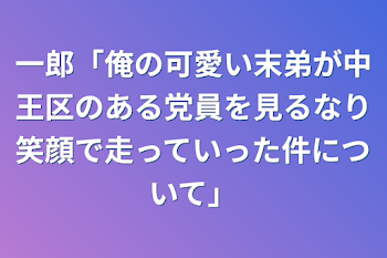 一郎「俺の可愛い末弟が中王区のある党員を見るなり笑顔で走っていった件について」