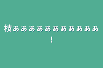 枝ぁぁぁぁぁぁぁぁぁぁぁ！