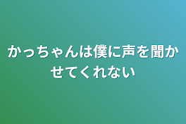 かっちゃんは僕に声を聞かせてくれない