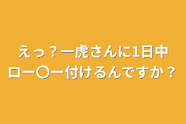 えっ？一虎さんに1日中ロー〇ー付けるんですか？