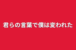 君らの言葉で僕は変われた