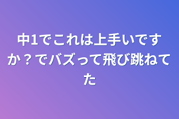 中1でこれは上手いですか？でバズって飛び跳ねてた