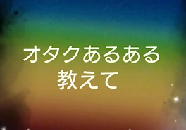 オタクあるある教えて！