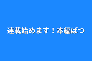 連載始めます！本編❌