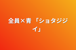 全員×青 「ショタジジイ」