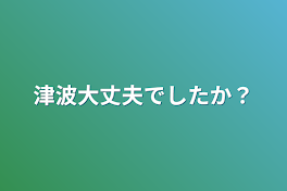 津波大丈夫でしたか？