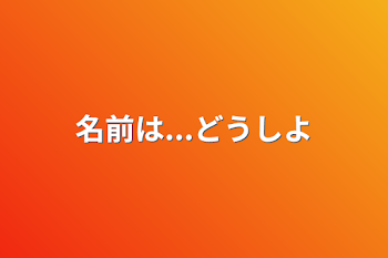 名前は...どうしよ