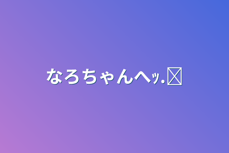 「なろちゃんへｯ.ᐟ」のメインビジュアル