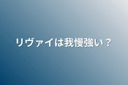 リヴァイは我慢強い？