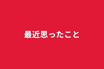 「最近思ったこと というかほぼ愚痴」のメインビジュアル