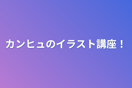 カンヒュのイラスト講座！