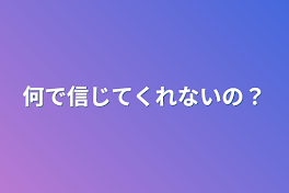 何で信じてくれないの？