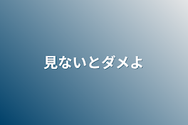 見ないとダメよ