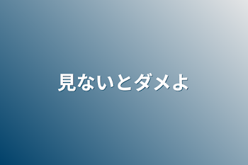 見ないとダメよ