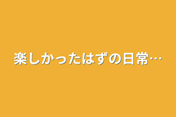 楽しかったはずの日常…