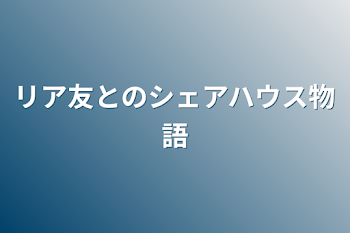 リア友とのシェアハウス物語