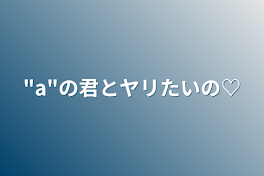 "a"の君とヤリたいの♡