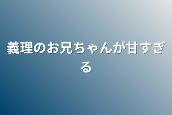 義理のお兄ちゃんが甘すぎる