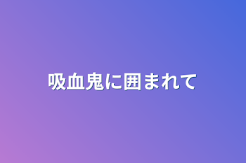 吸血鬼に囲まれて