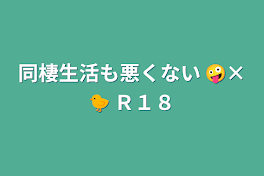 同棲生活も悪くない  🤪×🐤  Ｒ１８