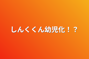 しんくくん幼児化！？