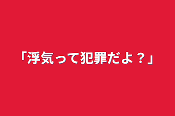 「浮気って犯罪だよ？」