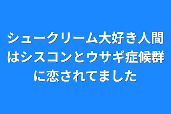 シュークリーム大好き人間はシスコンとウサギ症候群に恋されてました