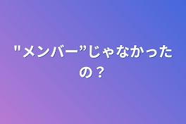 "メンバー”じゃなかったの？