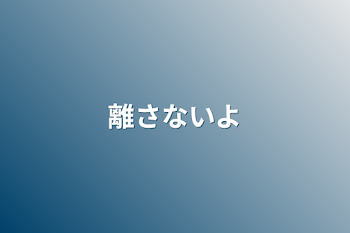 離さないよ