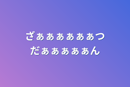 ざぁぁぁぁぁぁつだぁぁぁぁぁん