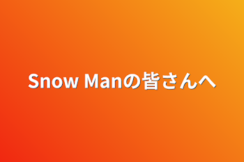 Snow Manの皆さんへ