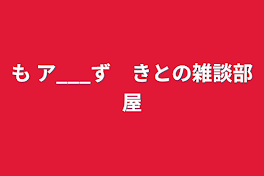 も  ア___ず　きとの雑談部屋