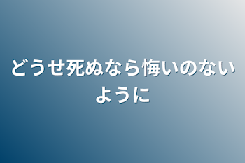 どうせ死ぬなら悔いのないように