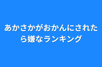 あかさかがおかんにされたら嫌なランキング