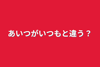 あいつがいつもと違う？