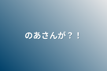 のあさんが？！