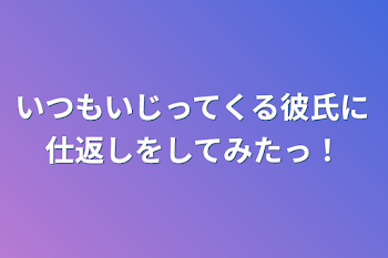 「いつもいじってくる彼氏に仕返しをしてみたっ！」のメインビジュアル