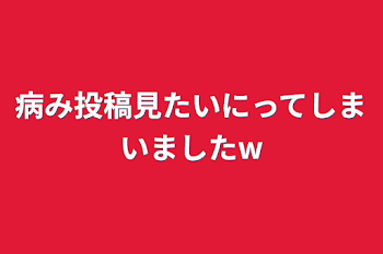 「病み投稿見たいにってしまいましたw」のメインビジュアル