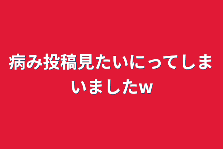 「病み投稿見たいにってしまいましたw」のメインビジュアル