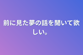 前に見た夢の話を聞いて欲しい。