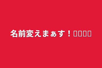 名前変えまぁす！♔♚♔♚