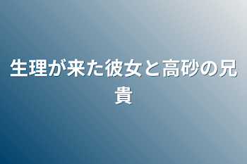 生理が来た彼女と高砂の兄貴